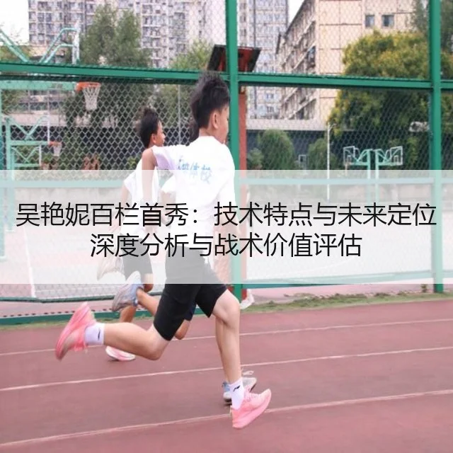 吴艳妮百栏首秀:技术特点与未来定位深度分析与战术价值评估